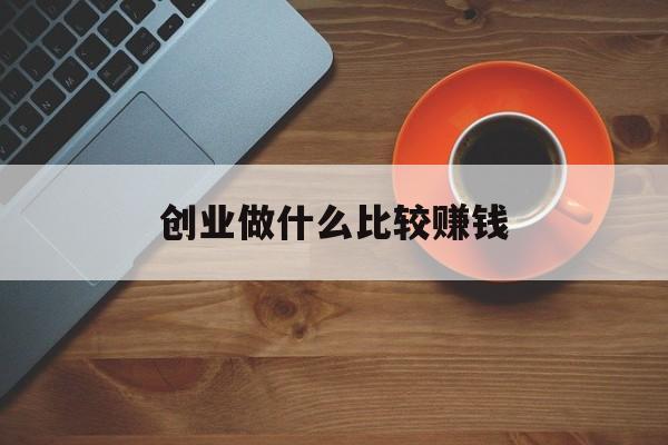 创业做什么比较赚钱