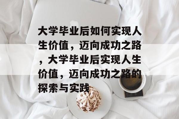 大学毕业后如何实现人生价值，迈向成功之路，大学毕业后实现人生价值，迈向成功之路的探索与实践