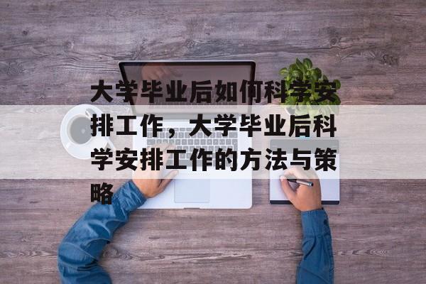 大学毕业后如何科学安排工作，大学毕业后科学安排工作的方法与策略