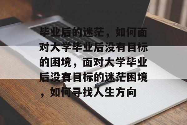 毕业后的迷茫，如何面对大学毕业后没有目标的困境，面对大学毕业后没有目标的迷茫困境，如何寻找人生方向