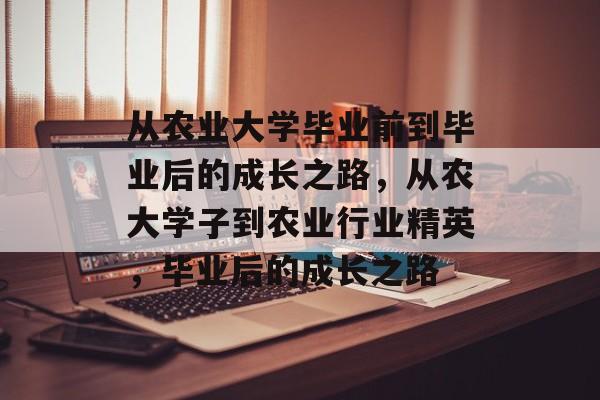 从农业大学毕业前到毕业后的成长之路，从农大学子到农业行业精英，毕业后的成长之路