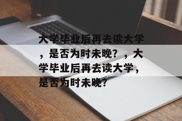 大学毕业后再去读大学，是否为时未晚？，大学毕业后再去读大学，是否为时未晚？