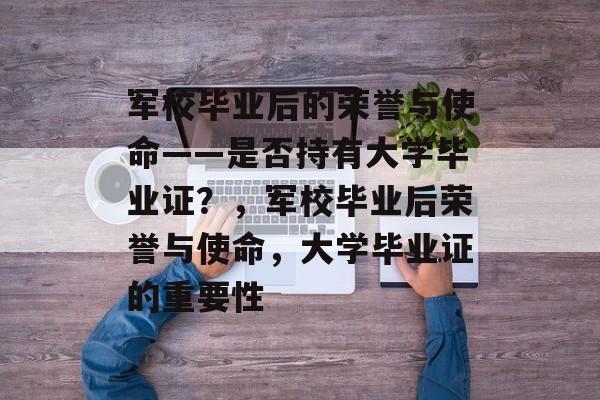 军校毕业后的荣誉与使命——是否持有大学毕业证？，军校毕业后荣誉与使命，大学毕业证的重要性