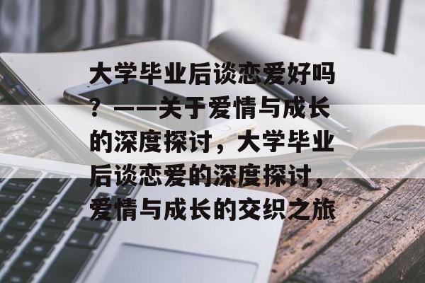 大学毕业后谈恋爱好吗？——关于爱情与成长的深度探讨，大学毕业后谈恋爱的深度探讨，爱情与成长的交织之旅