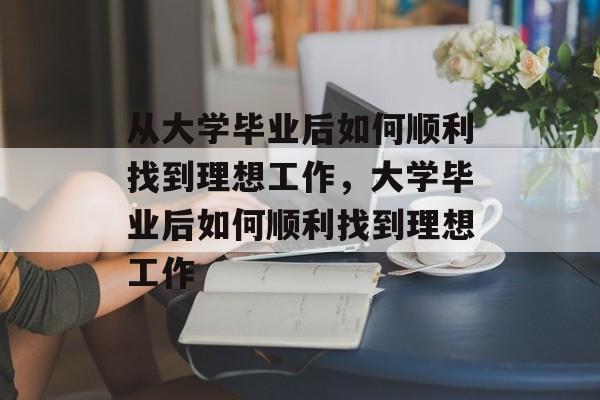 从大学毕业后如何顺利找到理想工作，大学毕业后如何顺利找到理想工作