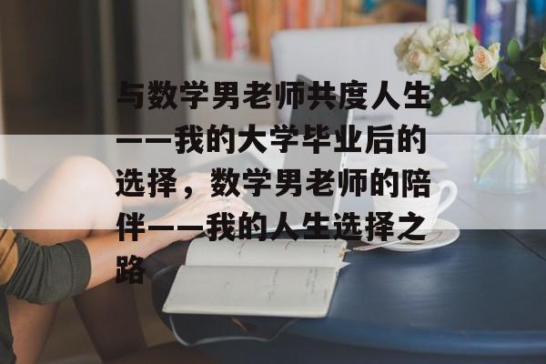 与数学男老师共度人生——我的大学毕业后的选择，数学男老师的陪伴——我的人生选择之路