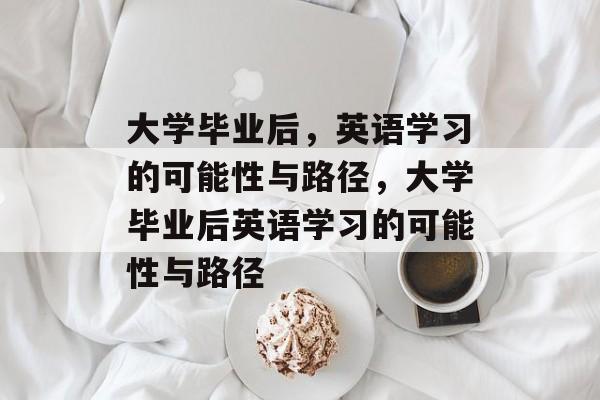 大学毕业后，英语学习的可能性与路径，大学毕业后英语学习的可能性与路径