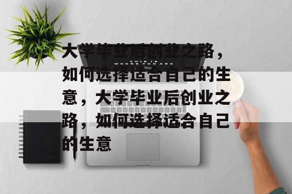 大学毕业后创业之路，如何选择适合自己的生意，大学毕业后创业之路，如何选择适合自己的生意