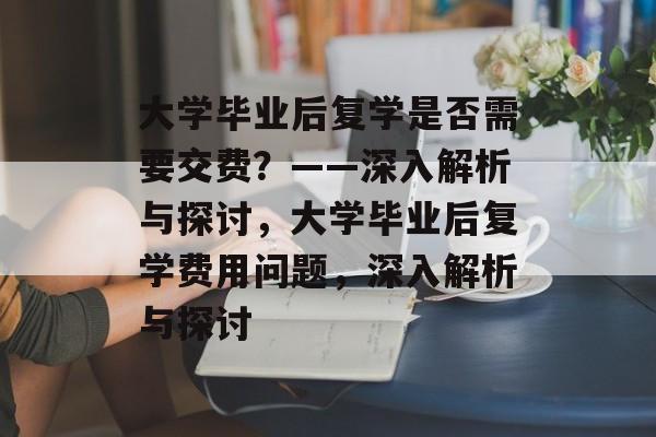 大学毕业后复学是否需要交费？——深入解析与探讨，大学毕业后复学费用问题，深入解析与探讨