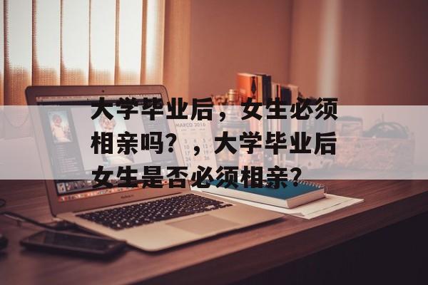 大学毕业后，女生必须相亲吗？，大学毕业后女生是否必须相亲？