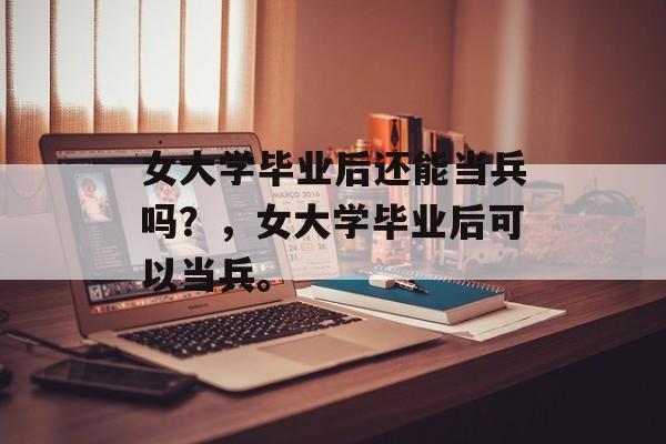 女大学毕业后还能当兵吗？，女大学毕业后可以当兵。