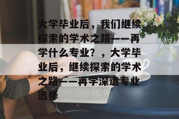 大学毕业后，我们继续探索的学术之路——再学什么专业？，大学毕业后，继续探索的学术之路——再学深造专业选择