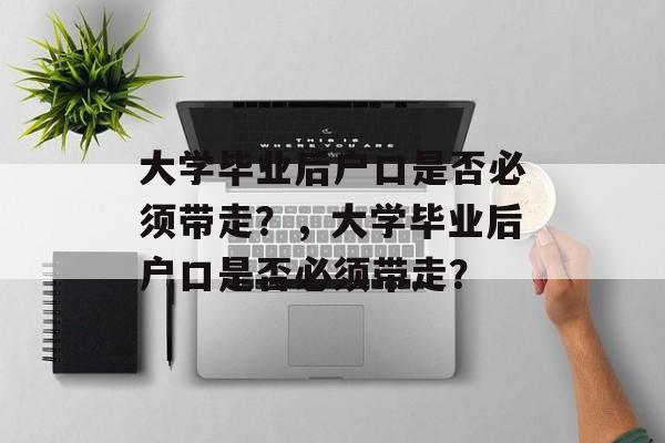 大学毕业后户口是否必须带走？，大学毕业后户口是否必须带走？