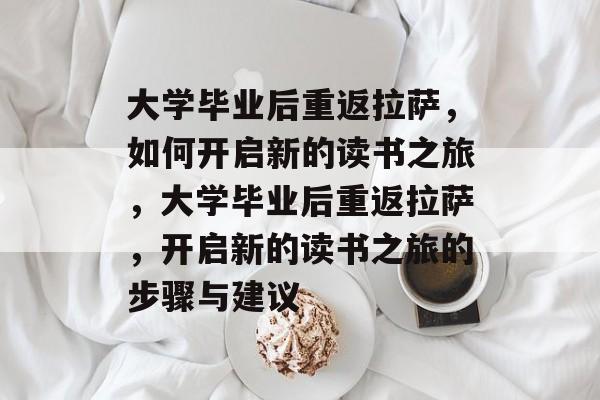 大学毕业后重返拉萨，如何开启新的读书之旅，大学毕业后重返拉萨，开启新的读书之旅的步骤与建议