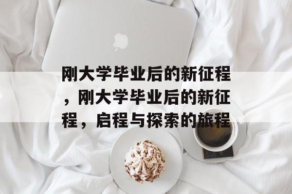 刚大学毕业后的新征程，刚大学毕业后的新征程，启程与探索的旅程