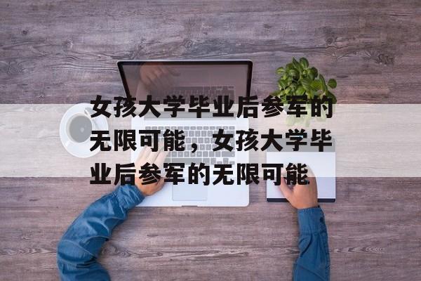 女孩大学毕业后参军的无限可能，女孩大学毕业后参军的无限可能