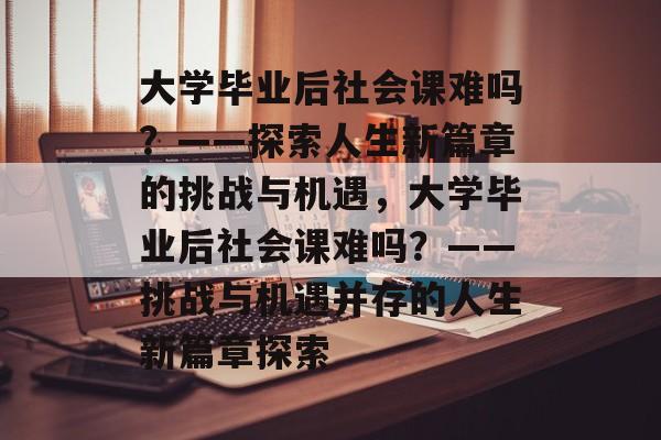 大学毕业后社会课难吗？——探索人生新篇章的挑战与机遇，大学毕业后社会课难吗？——挑战与机遇并存的人生新篇章探索