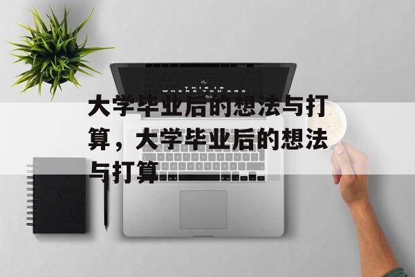 大学毕业后的想法与打算，大学毕业后的想法与打算