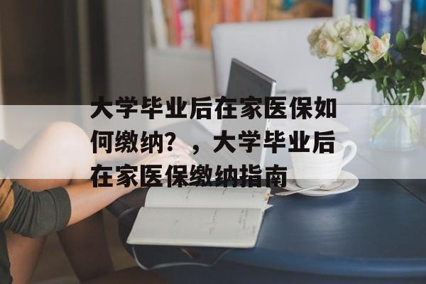 大学毕业后在家医保如何缴纳？，大学毕业后在家医保缴纳指南