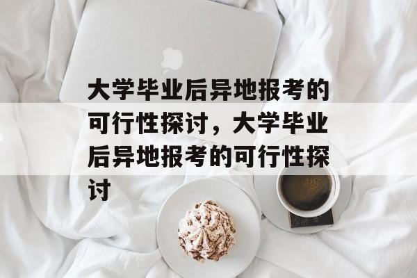 大学毕业后异地报考的可行性探讨，大学毕业后异地报考的可行性探讨