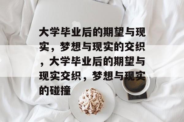 大学毕业后的期望与现实，梦想与现实的交织，大学毕业后的期望与现实交织，梦想与现实的碰撞