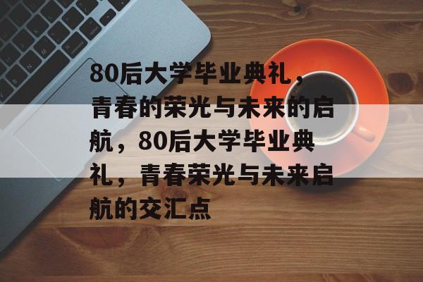 80后大学毕业典礼，青春的荣光与未来的启航，80后大学毕业典礼，青春荣光与未来启航的交汇点