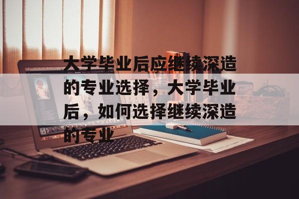 大学毕业后应继续深造的专业选择，大学毕业后，如何选择继续深造的专业