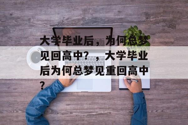 大学毕业后，为何总梦见回高中？，大学毕业后为何总梦见重回高中？