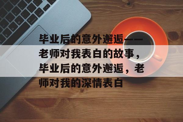 毕业后的意外邂逅——老师对我表白的故事，毕业后的意外邂逅，老师对我的深情表白