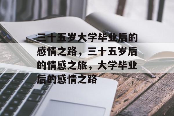 三十五岁大学毕业后的感情之路，三十五岁后的情感之旅，大学毕业后的感情之路