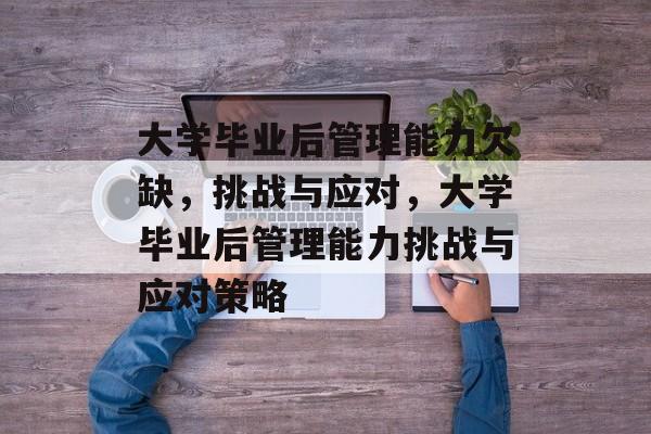 大学毕业后管理能力欠缺，挑战与应对，大学毕业后管理能力挑战与应对策略