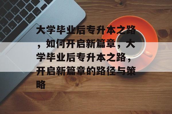 大学毕业后专升本之路，如何开启新篇章，大学毕业后专升本之路，开启新篇章的路径与策略