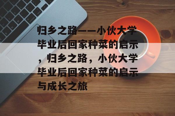 归乡之路——小伙大学毕业后回家种菜的启示，归乡之路，小伙大学毕业后回家种菜的启示与成长之旅