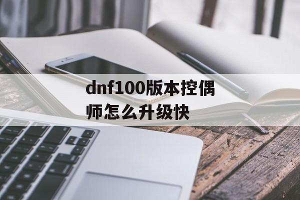 dnf100版本控偶师怎么升级快