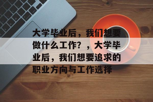 大学毕业后，我们想要做什么工作？，大学毕业后，我们想要追求的职业方向与工作选择