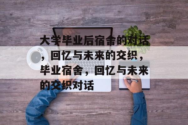 大学毕业后宿舍的对话，回忆与未来的交织，毕业宿舍，回忆与未来的交织对话