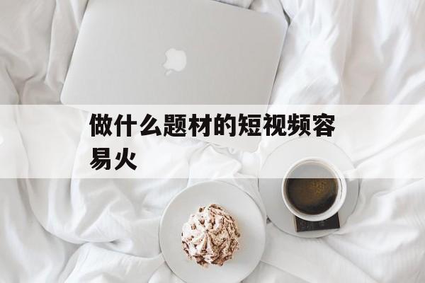 做什么题材的短视频容易火