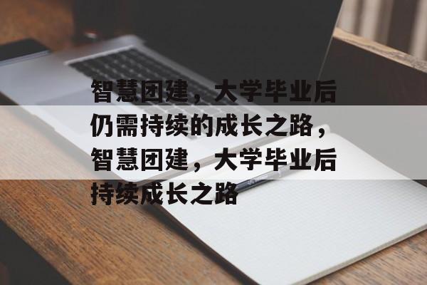 智慧团建，大学毕业后仍需持续的成长之路，智慧团建，大学毕业后持续成长之路