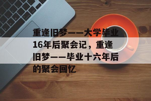 重逢旧梦——大学毕业16年后聚会记，重逢旧梦——毕业十六年后的聚会回忆