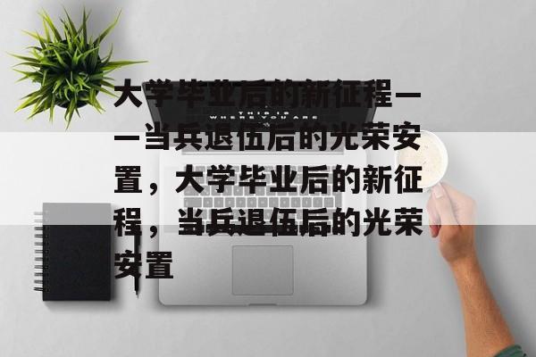 大学毕业后的新征程——当兵退伍后的光荣安置，大学毕业后的新征程，当兵退伍后的光荣安置