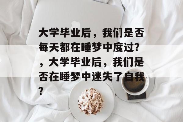 大学毕业后，我们是否每天都在睡梦中度过？，大学毕业后，我们是否在睡梦中迷失了自我？