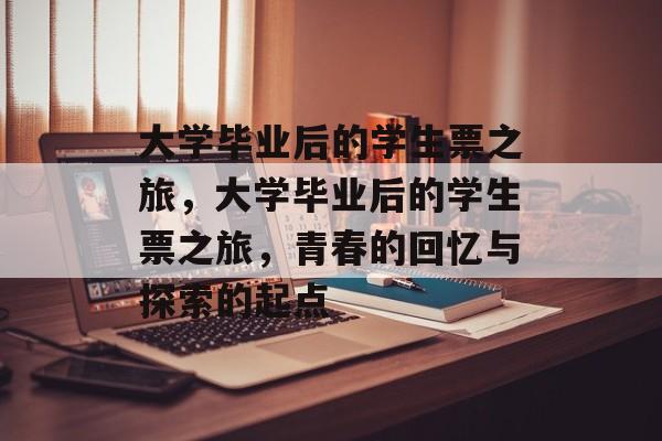 大学毕业后的学生票之旅，大学毕业后的学生票之旅，青春的回忆与探索的起点