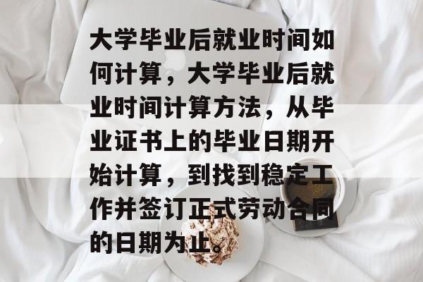 大学毕业后就业时间如何计算，大学毕业后就业时间计算方法，从毕业证书上的毕业日期开始计算，到找到稳定工作并签订正式劳动合同的日期为止。