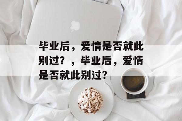 毕业后，爱情是否就此别过？，毕业后，爱情是否就此别过？