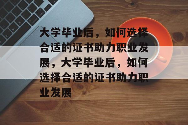 大学毕业后，如何选择合适的证书助力职业发展，大学毕业后，如何选择合适的证书助力职业发展