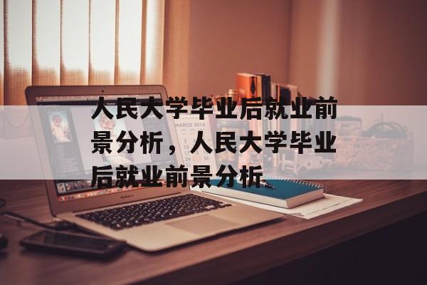 人民大学毕业后就业前景分析，人民大学毕业后就业前景分析