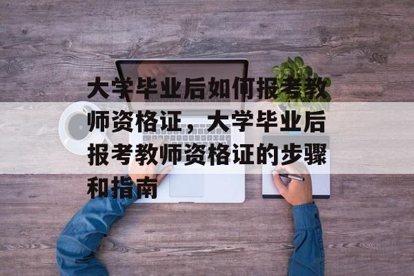 大学毕业后如何报考教师资格证，大学毕业后报考教师资格证的步骤和指南