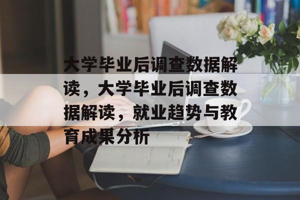 大学毕业后调查数据解读，大学毕业后调查数据解读，就业趋势与教育成果分析