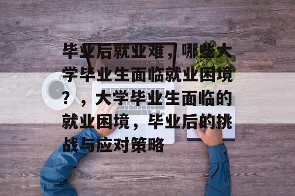 毕业后就业难，哪些大学毕业生面临就业困境？，大学毕业生面临的就业困境，毕业后的挑战与应对策略