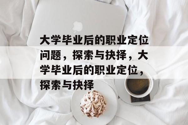 大学毕业后的职业定位问题，探索与抉择，大学毕业后的职业定位，探索与抉择